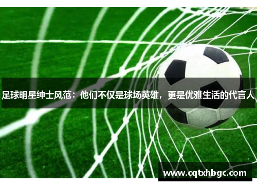 足球明星绅士风范：他们不仅是球场英雄，更是优雅生活的代言人