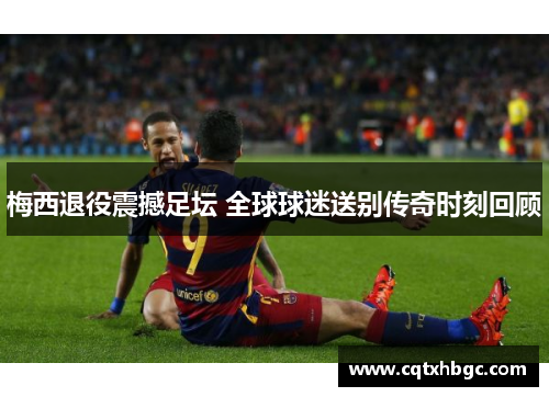 梅西退役震撼足坛 全球球迷送别传奇时刻回顾