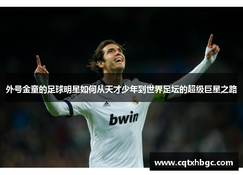 外号金童的足球明星如何从天才少年到世界足坛的超级巨星之路