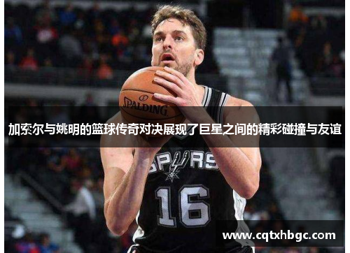 加索尔与姚明的篮球传奇对决展现了巨星之间的精彩碰撞与友谊