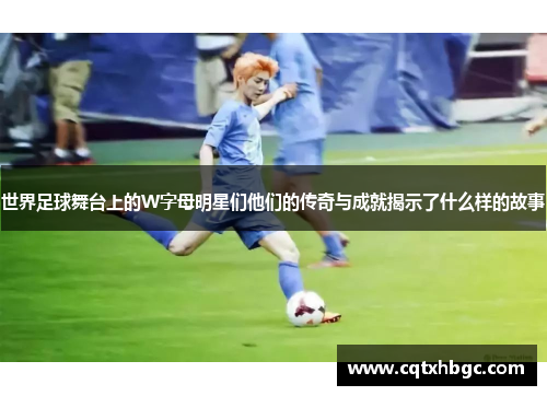世界足球舞台上的W字母明星们他们的传奇与成就揭示了什么样的故事