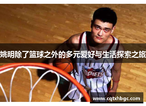 姚明除了篮球之外的多元爱好与生活探索之旅