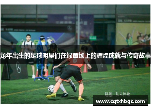 龙年出生的足球明星们在绿茵场上的辉煌成就与传奇故事