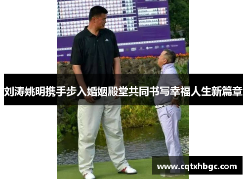 刘涛姚明携手步入婚姻殿堂共同书写幸福人生新篇章